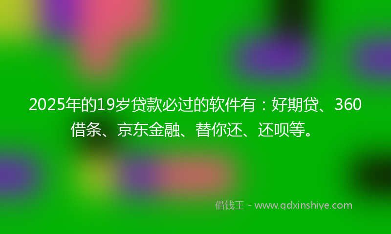 2025年的19岁贷款必过的软件有：好期贷、360借条、京东金融、替你还、还呗等。
