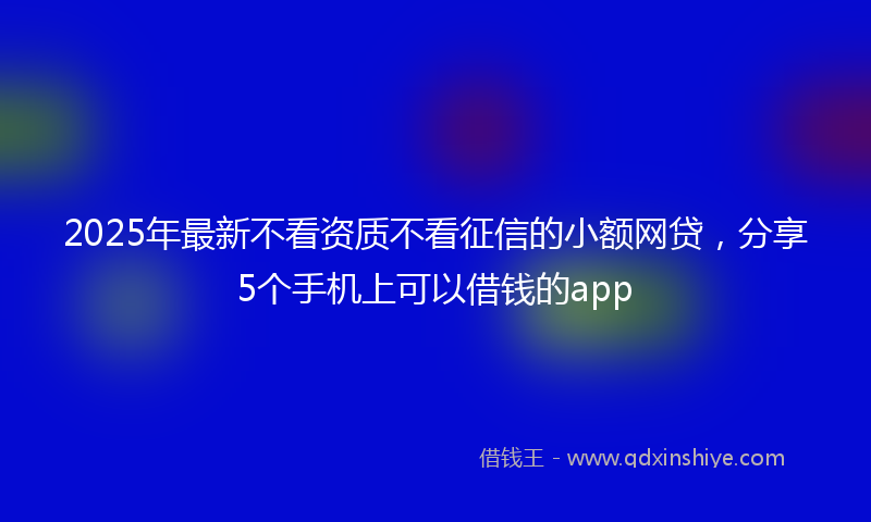 2025年最新不看资质不看征信的小额网贷，分享5个手机上可以借钱的app