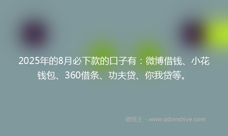 2025年的8月必下款的口子有：微博借钱、小花钱包、360借条、功夫贷、你我贷等。