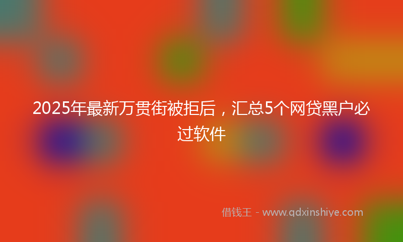 2025年最新万贯街被拒后，汇总5个网贷黑户必过软件