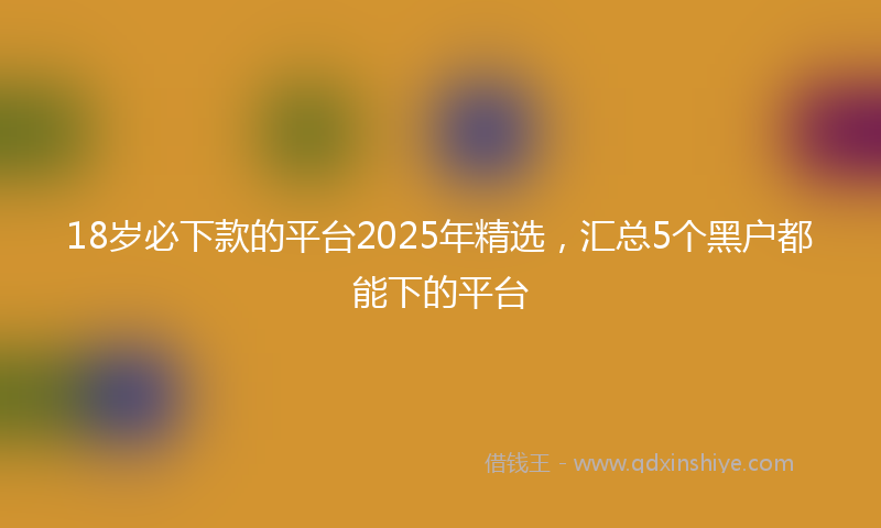 18岁必下款的平台2025年精选，汇总5个黑户都能下的平台