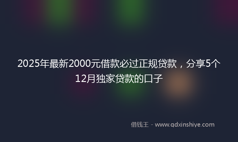2025年最新2000元借款必过正规贷款，分享5个12月独家贷款的口子