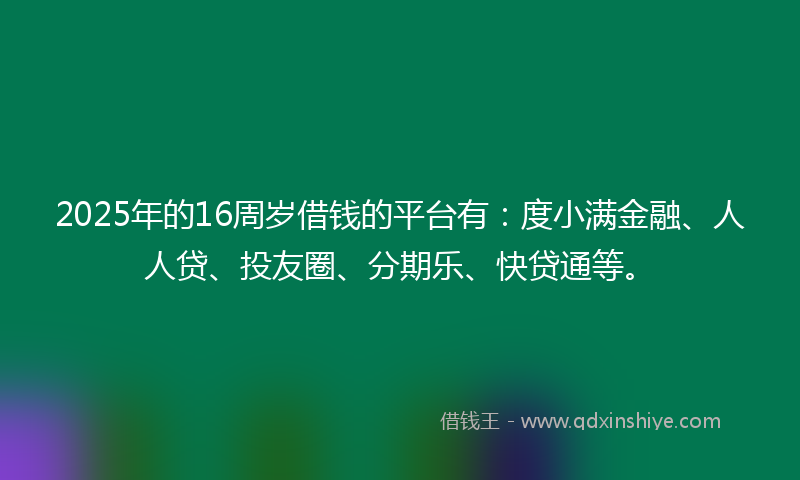 2025年的16周岁借钱的平台有：度小满金融、人人贷、投友圈、分期乐、快贷通等。