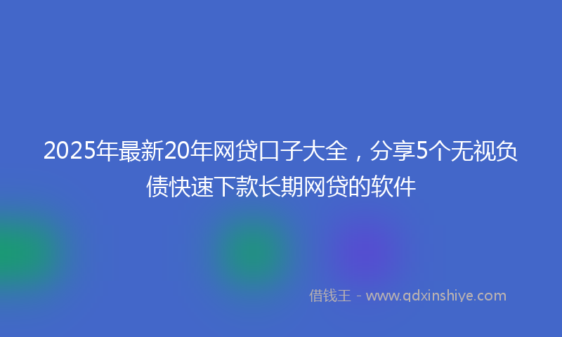 2025年最新20年网贷口子大全，分享5个无视负债快速下款长期网贷的软件