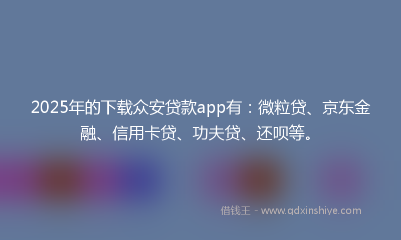2025年的下载众安贷款app有：微粒贷、京东金融、信用卡贷、功夫贷、还呗等。