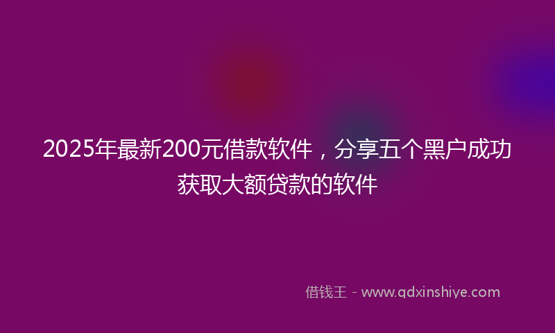 2025年最新200元借款软件，分享五个黑户成功获取大额贷款的软件