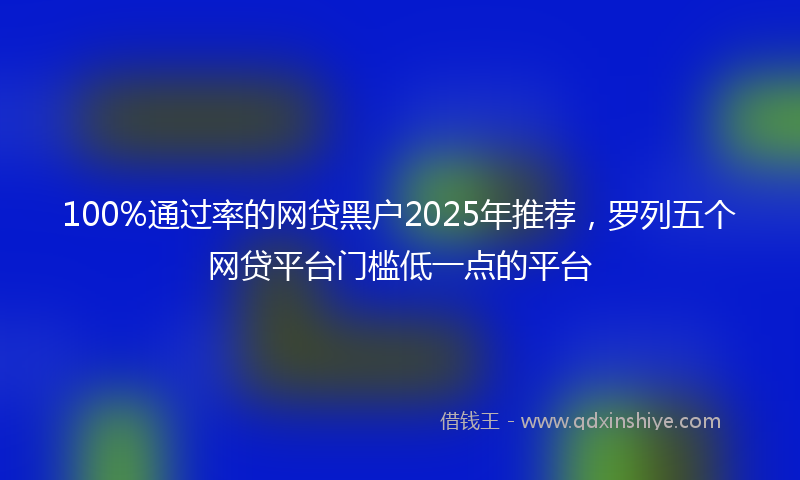 100%通过率的网贷黑户2025年推荐，罗列五个网贷平台门槛低一点的平台