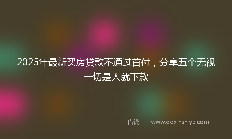 2025年最新买房贷款不通过首付，分享五个无视一切是人就下款