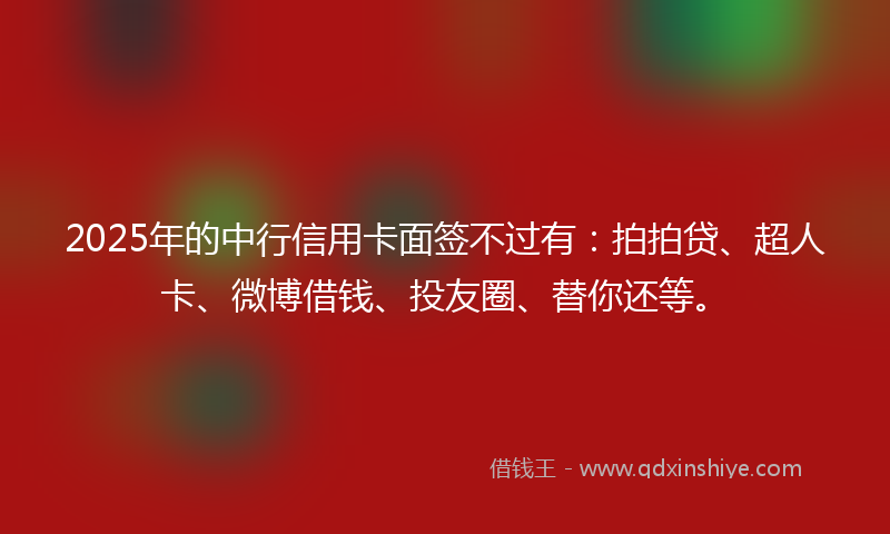 2025年的中行信用卡面签不过有：拍拍贷、超人卡、微博借钱、投友圈、替你还等。