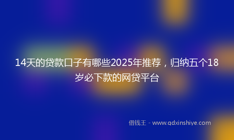 14天的贷款口子有哪些2025年推荐，归纳五个18岁必下款的网贷平台
