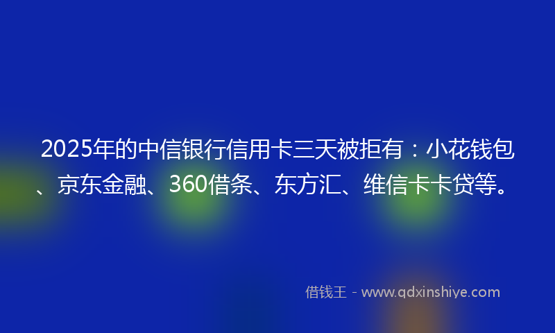2025年的中信银行信用卡三天被拒有：小花钱包、京东金融、360借条、东方汇、维信卡卡贷等。