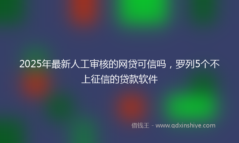2025年最新人工审核的网贷可信吗，罗列5个不上征信的贷款软件