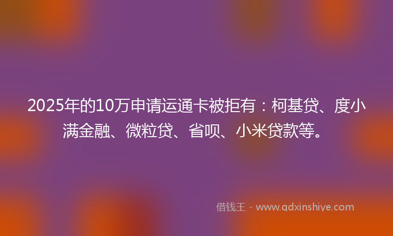 2025年的10万申请运通卡被拒有：柯基贷、度小满金融、微粒贷、省呗、小米贷款等。