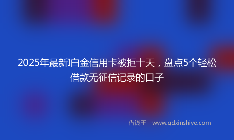 2025年最新I白金信用卡被拒十天，盘点5个轻松借款无征信记录的口子