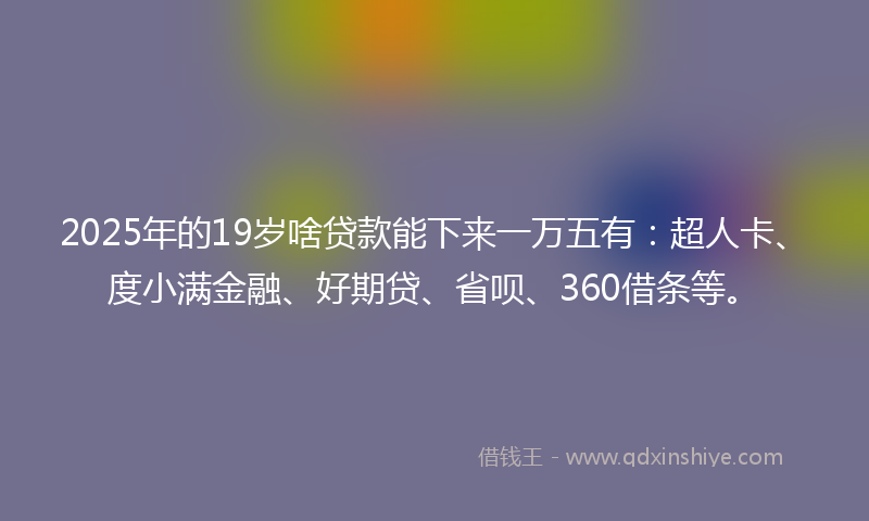 2025年的19岁啥贷款能下来一万五有：超人卡、度小满金融、好期贷、省呗、360借条等。