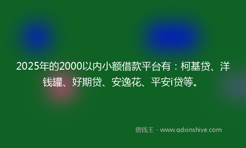 2025年的2000以内小额借款平台有：柯基贷、洋钱罐、好期贷、安逸花、平安i贷等。