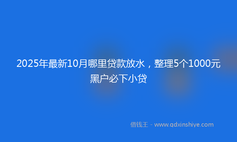 2025年最新10月哪里贷款放水，整理5个1000元黑户必下小贷
