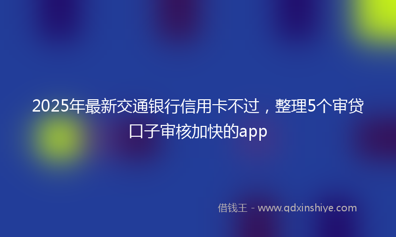 2025年最新交通银行信用卡不过，整理5个审贷口子审核加快的app