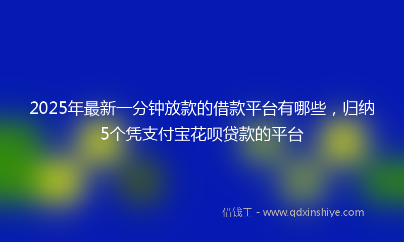 2025年最新一分钟放款的借款平台有哪些，归纳5个凭支付宝花呗贷款的平台