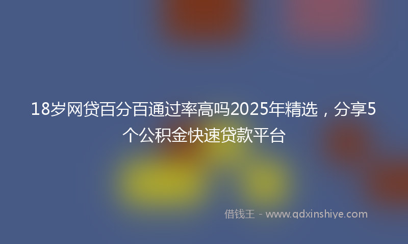 18岁网贷百分百通过率高吗2025年精选，分享5个公积金快速贷款平台
