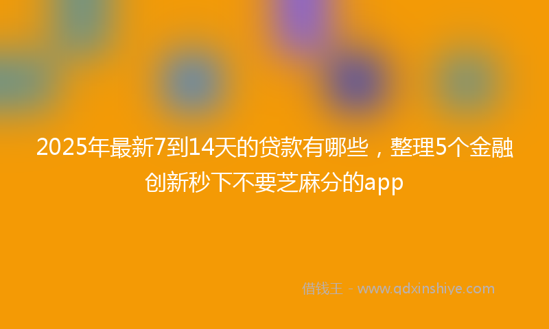 2025年最新7到14天的贷款有哪些，整理5个金融创新秒下不要芝麻分的app