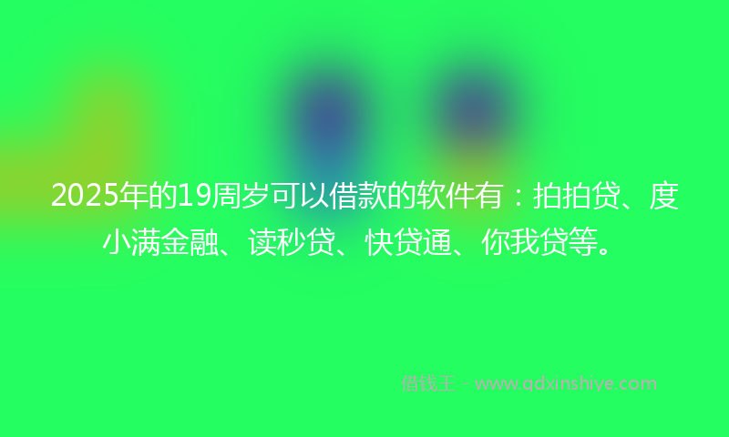2025年的19周岁可以借款的软件有：拍拍贷、度小满金融、读秒贷、快贷通、你我贷等。