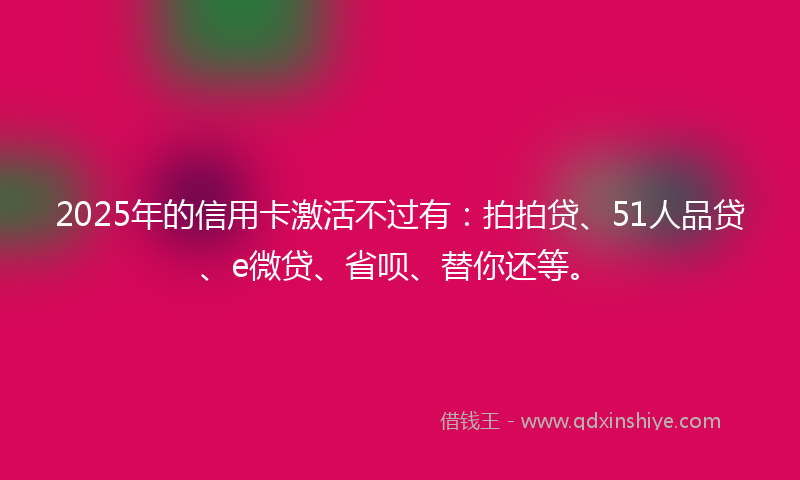 2025年的信用卡激活不过有：拍拍贷、51人品贷、e微贷、省呗、替你还等。