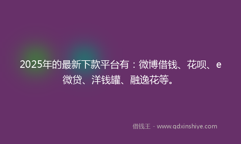 2025年的最新下款平台有：微博借钱、花呗、e微贷、洋钱罐、融逸花等。