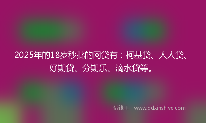 2025年的18岁秒批的网贷有：柯基贷、人人贷、好期贷、分期乐、滴水贷等。