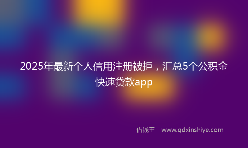 2025年最新个人信用注册被拒，汇总5个公积金快速贷款app