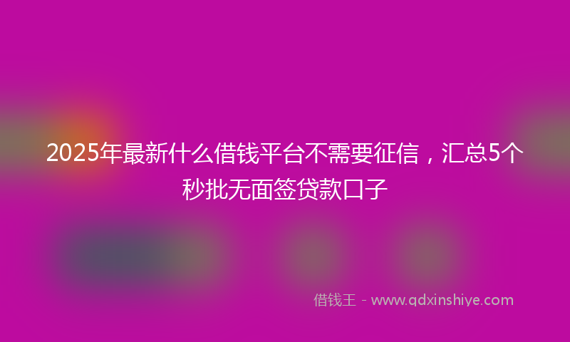 2025年最新什么借钱平台不需要征信，汇总5个秒批无面签贷款口子