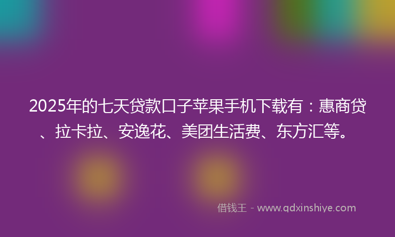 2025年的七天贷款口子苹果手机下载有：惠商贷、拉卡拉、安逸花、美团生活费、东方汇等。