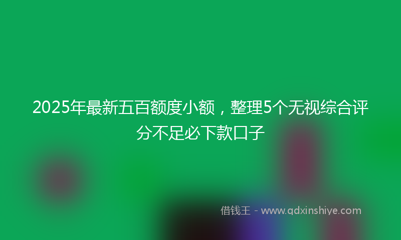 2025年最新五百额度小额，整理5个无视综合评分不足必下款口子
