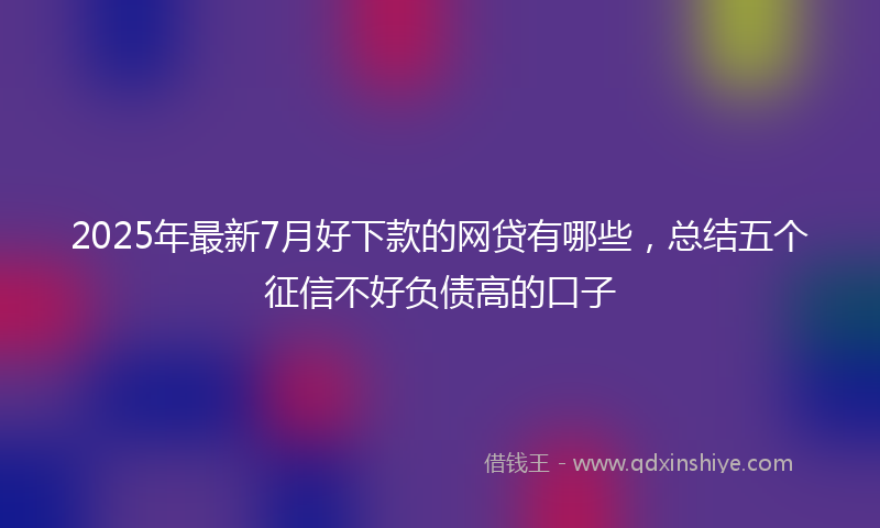 2025年最新7月好下款的网贷有哪些，总结五个征信不好负债高的口子