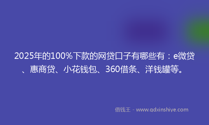 2025年的100%下款的网贷口子有哪些有：e微贷、惠商贷、小花钱包、360借条、洋钱罐等。