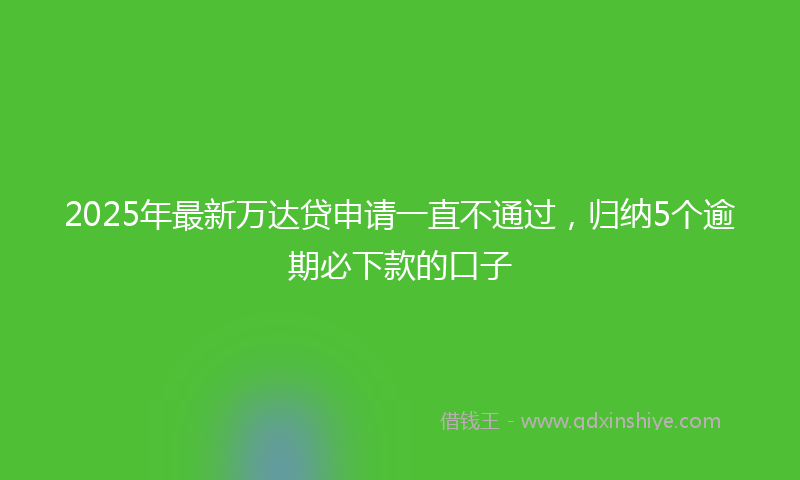 2025年最新万达贷申请一直不通过，归纳5个逾期必下款的口子
