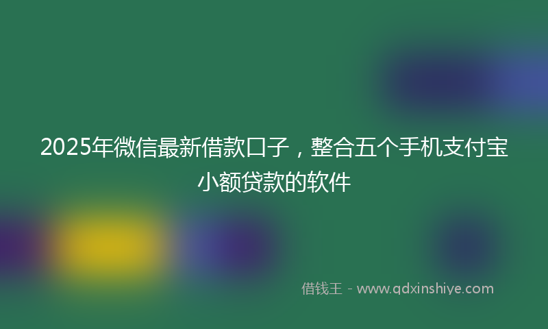 2025年微信最新借款口子，整合五个手机支付宝小额贷款的软件