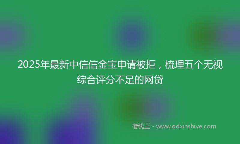 2025年最新中信信金宝申请被拒，梳理五个无视综合评分不足的网贷