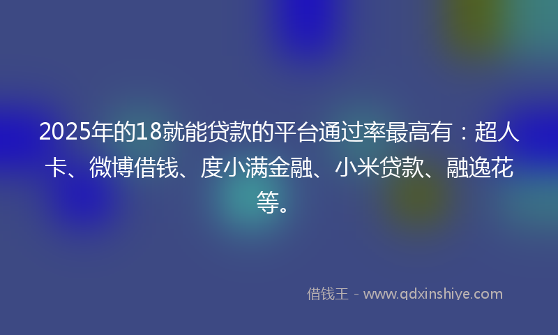 2025年的18就能贷款的平台通过率最高有：超人卡、微博借钱、度小满金融、小米贷款、融逸花等。