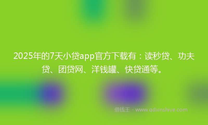 2025年的7天小贷app官方下载有：读秒贷、功夫贷、团贷网、洋钱罐、快贷通等。