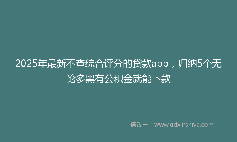 2025年最新不查综合评分的贷款app，归纳5个无论多黑有公积金就能下款