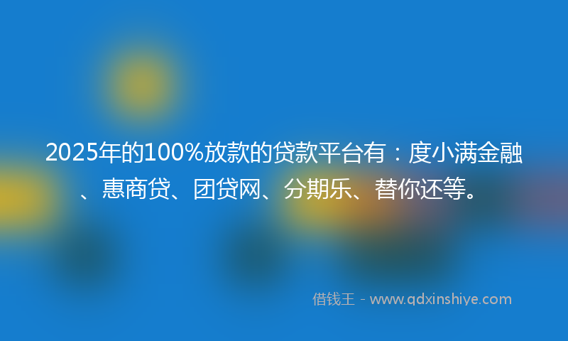 2025年的100%放款的贷款平台有：度小满金融、惠商贷、团贷网、分期乐、替你还等。