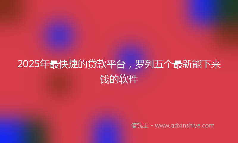 2025年最快捷的贷款平台，罗列五个最新能下来钱的软件