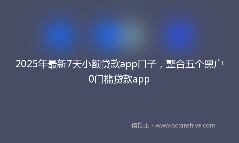 2025年最新7天小额贷款app口子，整合五个黑户0门槛贷款app