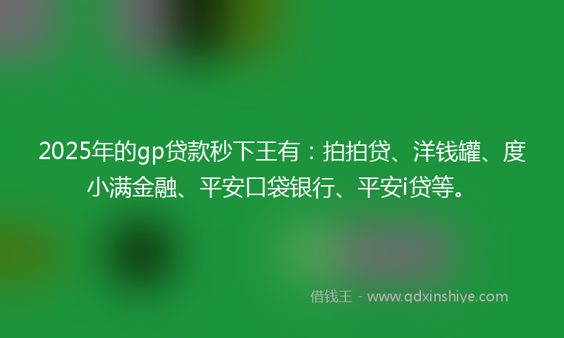 2025年的gp贷款秒下王有：拍拍贷、洋钱罐、度小满金融、平安口袋银行、平安i贷等。