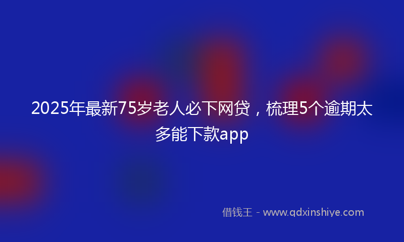 2025年最新75岁老人必下网贷，梳理5个逾期太多能下款app