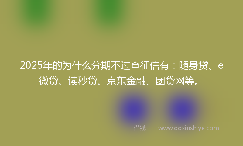 2025年的为什么分期不过查征信有：随身贷、e微贷、读秒贷、京东金融、团贷网等。