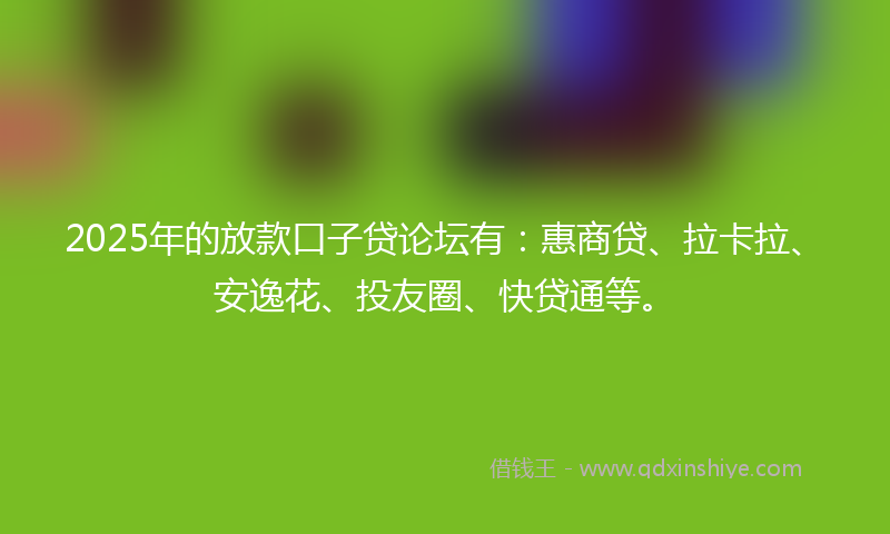 2025年的放款口子贷论坛有：惠商贷、拉卡拉、安逸花、投友圈、快贷通等。