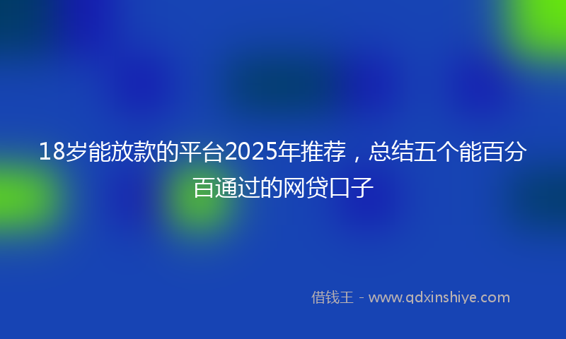 18岁能放款的平台2025年推荐，总结五个能百分百通过的网贷口子