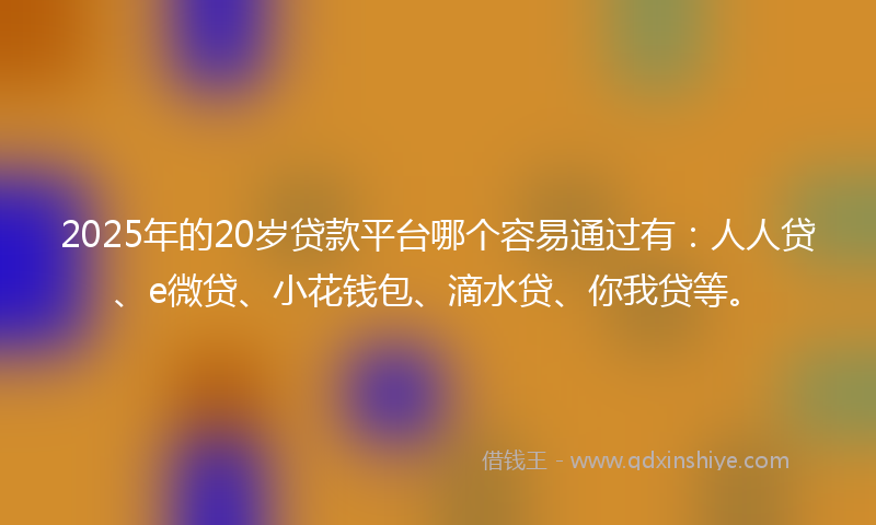 2025年的20岁贷款平台哪个容易通过有：人人贷、e微贷、小花钱包、滴水贷、你我贷等。
